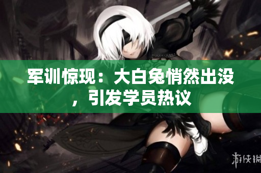 軍訓驚現(xiàn)：大白兔悄然出沒，引發(fā)學員熱議