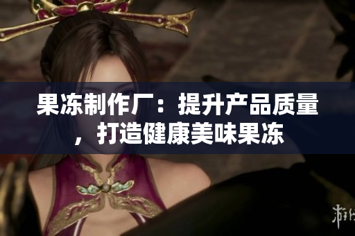 果凍制作廠：提升產(chǎn)品質(zhì)量，打造健康美味果凍