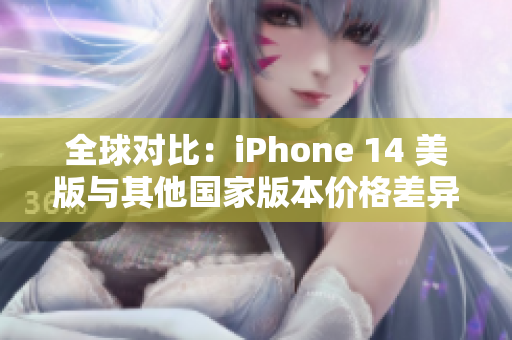 全球?qū)Ρ龋篿Phone 14 美版與其他國家版本價格差異與影響分析