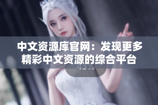 中文資源庫(kù)官網(wǎng)：發(fā)現(xiàn)更多精彩中文資源的綜合平臺(tái)