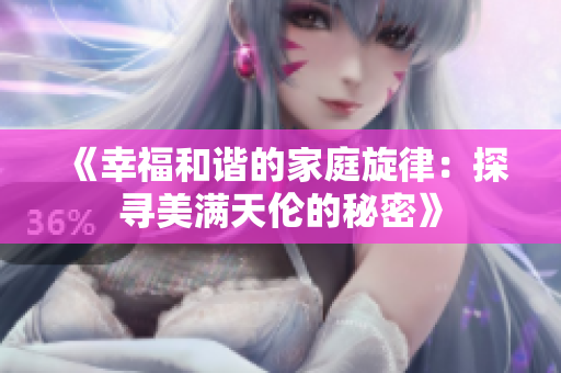 《幸福和諧的家庭旋律：探尋美滿天倫的秘密》