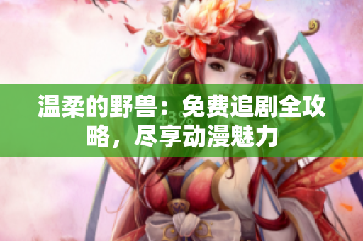 溫柔的野獸：免費追劇全攻略，盡享動漫魅力