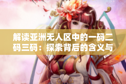 解讀亞洲無(wú)人區(qū)中的一碼二碼三碼：探索背后的含義與影響