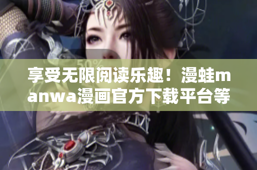 享受無限閱讀樂趣！漫蛙manwa漫畫官方下載平臺等你來探索