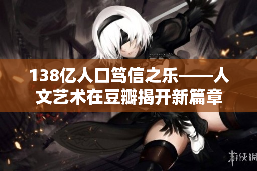 138億人口篤信之樂——人文藝術(shù)在豆瓣揭開新篇章