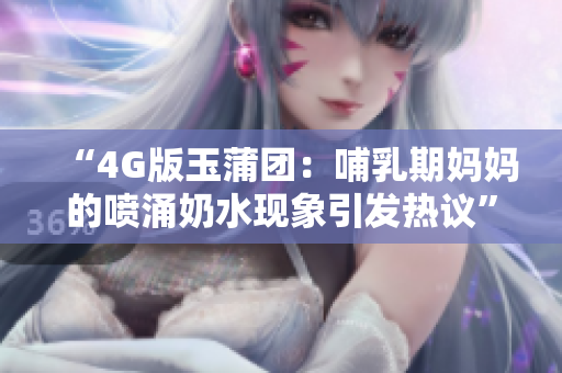 “4G版玉蒲團：哺乳期媽媽的噴涌奶水現(xiàn)象引發(fā)熱議”