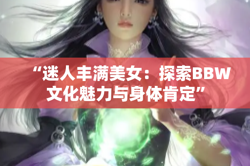 “迷人豐滿美女：探索BBW文化魅力與身體肯定”