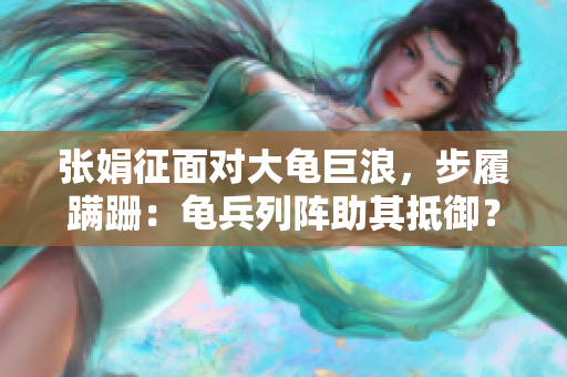 張娟征面對大龜巨浪，步履蹣跚：龜兵列陣助其抵御？