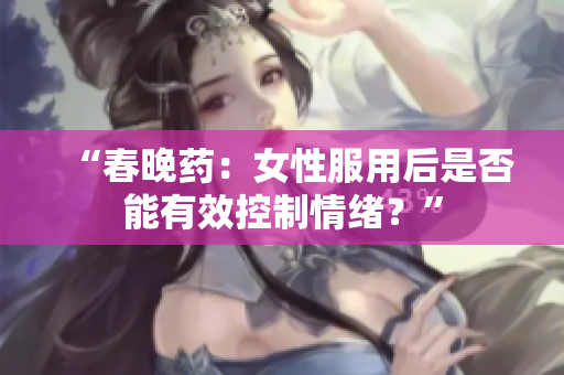 “春晚藥：女性服用后是否能有效控制情緒？”