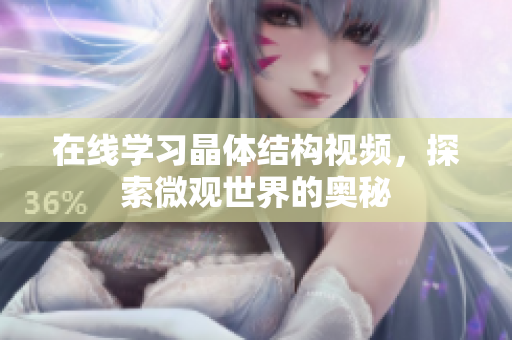 在線學(xué)習(xí)晶體結(jié)構(gòu)視頻，探索微觀世界的奧秘