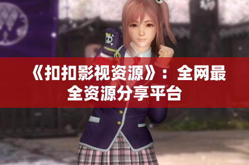 《扣扣影視資源》：全網(wǎng)最全資源分享平臺