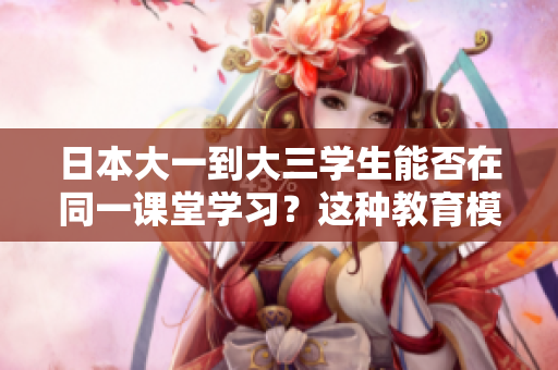 日本大一到大三學生能否在同一課堂學習？這種教育模式可行嗎？