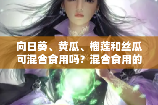 向日葵、黃瓜、榴蓮和絲瓜可混合食用嗎？混合食用的好處和忌諱