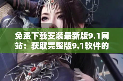 免費下載安裝最新版9.1網(wǎng)站：獲取完整版9.1軟件的免費途徑
