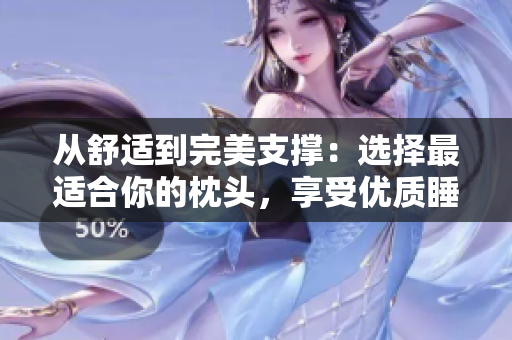 從舒適到完美支撐：選擇最適合你的枕頭，享受優(yōu)質(zhì)睡眠