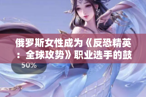 俄羅斯女性成為《反恐精英：全球攻勢(shì)》職業(yè)選手的鼓舞力量