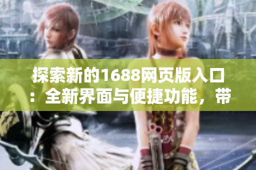 探索新的1688網(wǎng)頁(yè)版入口：全新界面與便捷功能，帶您暢享優(yōu)質(zhì)資源