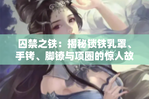 囚禁之鐵：揭秘鎖鐵乳罩、手銬、腳鐐與項(xiàng)圈的驚人故事