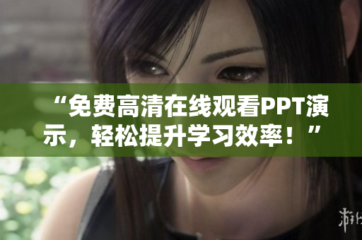 “免費(fèi)高清在線觀看PPT演示，輕松提升學(xué)習(xí)效率！”