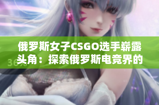 俄羅斯女子CSGO選手嶄露頭角：探索俄羅斯電競界的新秀