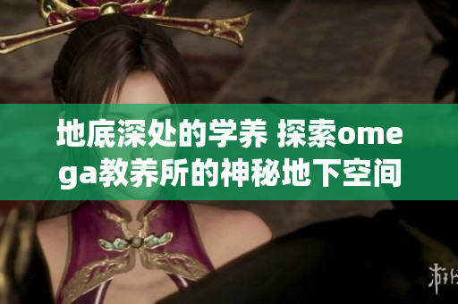 地底深處的學(xué)養(yǎng) 探索omega教養(yǎng)所的神秘地下空間
