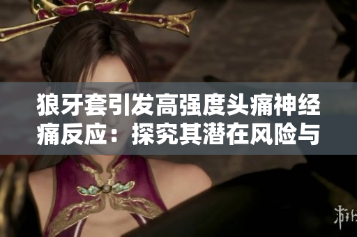 狼牙套引發(fā)高強(qiáng)度頭痛神經(jīng)痛反應(yīng)：探究其潛在風(fēng)險(xiǎn)與預(yù)防措施