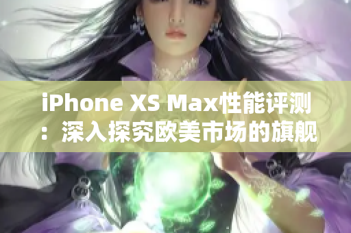 iPhone XS Max性能評測：深入探究歐美市場的旗艦手機