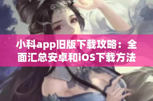 小科app舊版下載攻略：全面匯總安卓和iOS下載方法