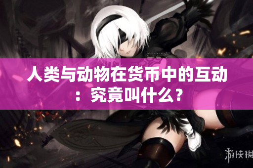 人類與動物在貨幣中的互動：究竟叫什么？
