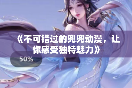 《不可錯過的兜兜動漫，讓你感受獨特魅力》