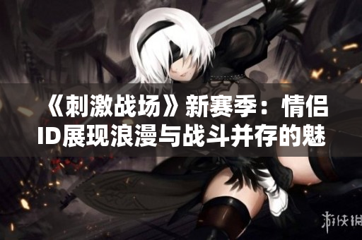《刺激戰(zhàn)場》新賽季：情侶ID展現(xiàn)浪漫與戰(zhàn)斗并存的魅力
