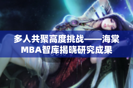 多人共聚高度挑戰(zhàn)——海棠MBA智庫揭曉研究成果