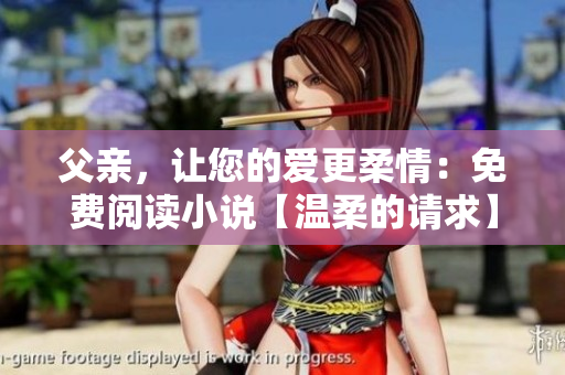 父親，讓您的愛更柔情：免費(fèi)閱讀小說【溫柔的請求】