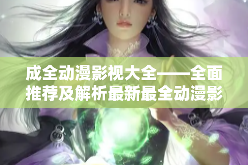 成全動(dòng)漫影視大全——全面推薦及解析最新最全動(dòng)漫影視作品