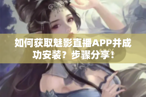如何獲取魅影直播APP并成功安裝？步驟分享！