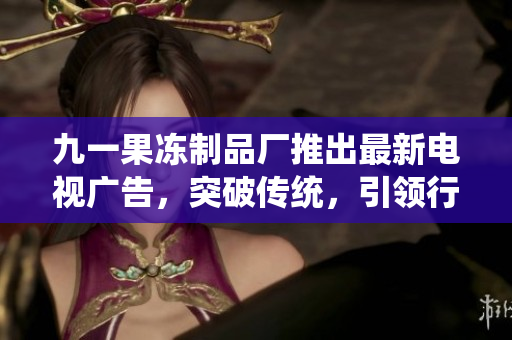 九一果凍制品廠推出最新電視廣告，突破傳統(tǒng)，引領(lǐng)行業(yè)創(chuàng)新