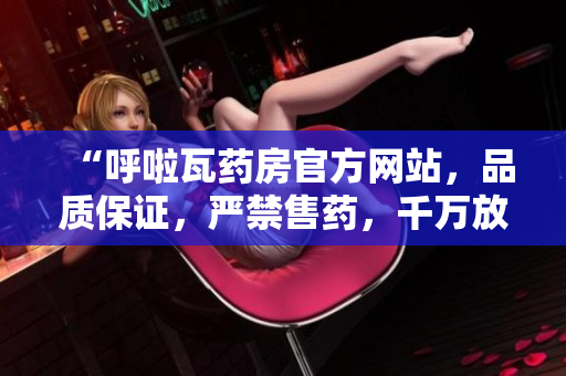 “呼啦瓦藥房官方網(wǎng)站，品質(zhì)保證，嚴(yán)禁售藥，千萬放心購買！”