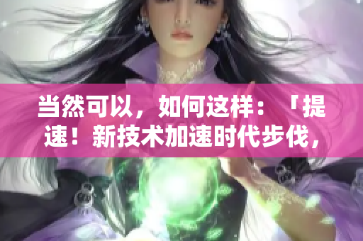 當(dāng)然可以，如何這樣：「提速！新技術(shù)加速時(shí)代步伐，創(chuàng)新驅(qū)動(dòng)邁向更快發(fā)展」