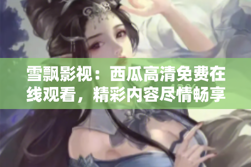雪飄影視：西瓜高清免費(fèi)在線觀看，精彩內(nèi)容盡情暢享！