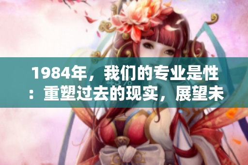 1984年，我們的專業(yè)是性：重塑過去的現(xiàn)實(shí)，展望未來的可能