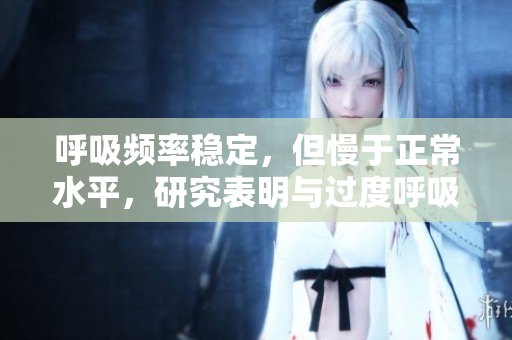 呼吸頻率穩(wěn)定，但慢于正常水平，研究表明與過度呼吸相關(guān)的健康風(fēng)險(xiǎn)增加