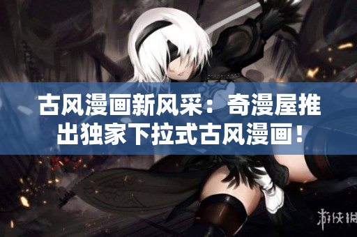 古風(fēng)漫畫新風(fēng)采：奇漫屋推出獨(dú)家下拉式古風(fēng)漫畫！