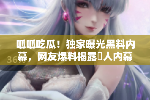 呱呱吃瓜！獨(dú)家曝光黑料內(nèi)幕，網(wǎng)友爆料揭露驚人內(nèi)幕