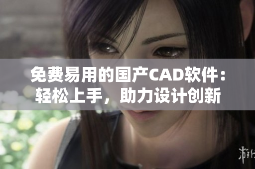 免費(fèi)易用的國產(chǎn)CAD軟件：輕松上手，助力設(shè)計(jì)創(chuàng)新