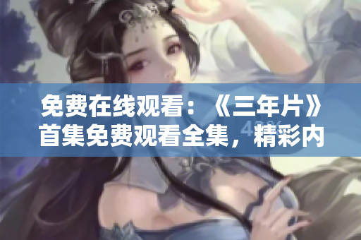 免費(fèi)在線觀看：《三年片》首集免費(fèi)觀看全集，精彩內(nèi)容等你來觀賞！