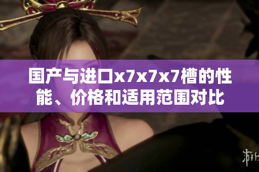 國產(chǎn)與進(jìn)口x7x7x7槽的性能、價格和適用范圍對比
