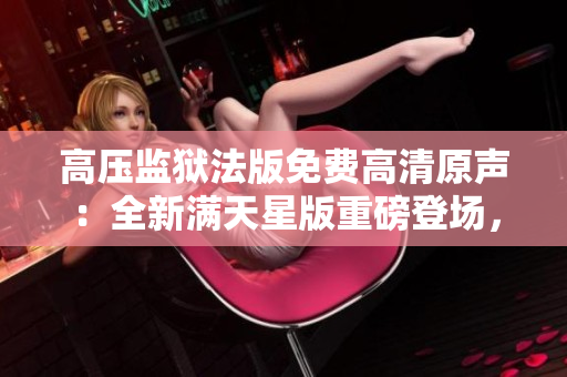 高壓監(jiān)獄法版免費(fèi)高清原聲：全新滿天星版重磅登場，精彩絕倫！