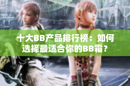 十大BB產(chǎn)品排行榜：如何選擇最適合你的BB霜？