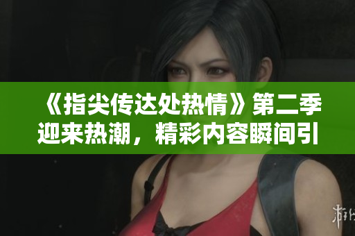 《指尖傳達(dá)處熱情》第二季迎來熱潮，精彩內(nèi)容瞬間引爆你的視聽神經(jīng)!
