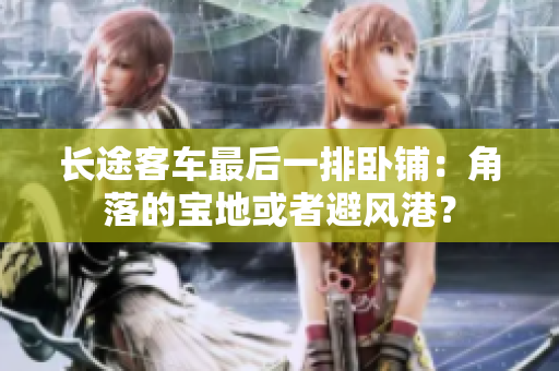長(zhǎng)途客車最后一排臥鋪：角落的寶地或者避風(fēng)港？